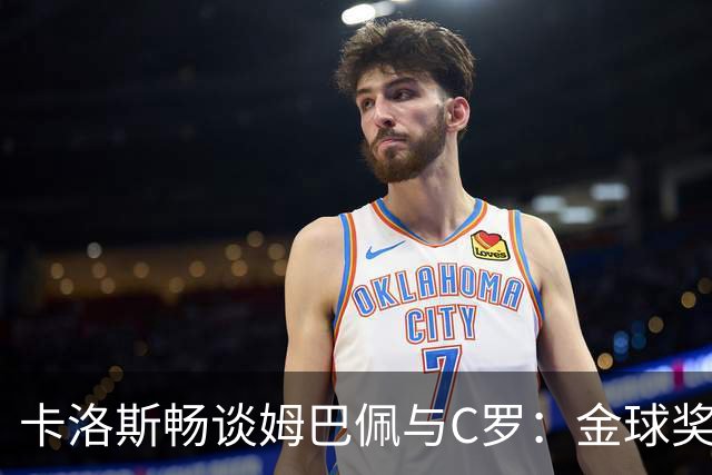 卡洛斯畅谈姆巴佩与C罗：金球奖和十年辉煌